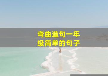 弯曲造句一年级简单的句子