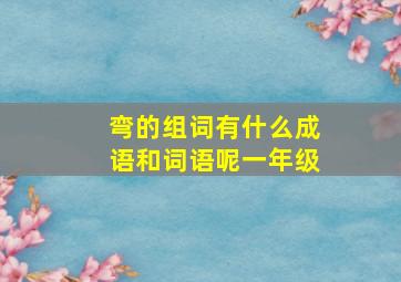 弯的组词有什么成语和词语呢一年级