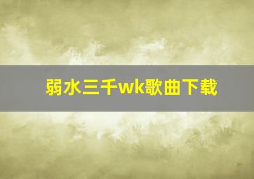 弱水三千wk歌曲下载