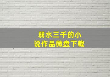 弱水三千的小说作品微盘下载