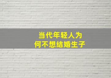 当代年轻人为何不想结婚生子