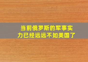 当前俄罗斯的军事实力已经远远不如美国了