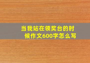 当我站在领奖台的时候作文600字怎么写