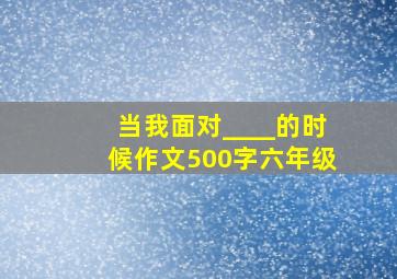 当我面对____的时候作文500字六年级