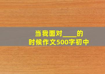 当我面对____的时候作文500字初中