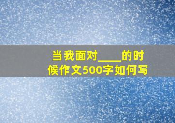 当我面对____的时候作文500字如何写