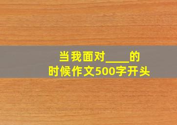 当我面对____的时候作文500字开头