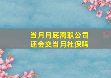 当月月底离职公司还会交当月社保吗