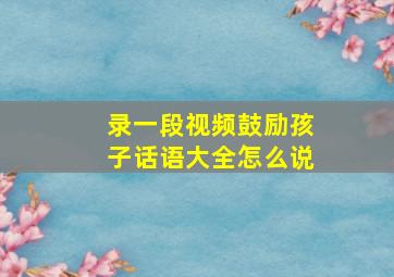 录一段视频鼓励孩子话语大全怎么说