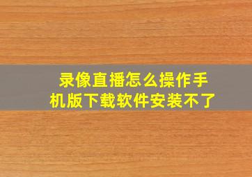 录像直播怎么操作手机版下载软件安装不了