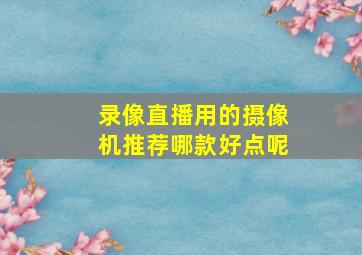 录像直播用的摄像机推荐哪款好点呢