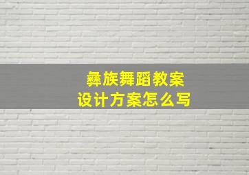 彝族舞蹈教案设计方案怎么写