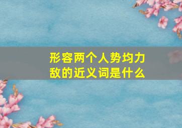 形容两个人势均力敌的近义词是什么