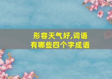 形容天气好,词语有哪些四个字成语