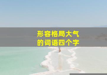 形容格局大气的词语四个字