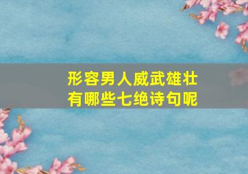 形容男人威武雄壮有哪些七绝诗句呢