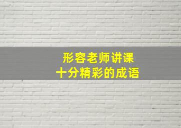 形容老师讲课十分精彩的成语