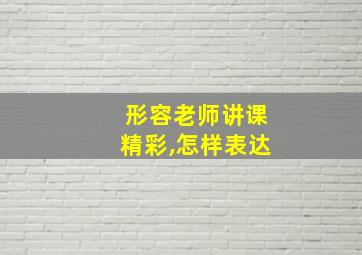 形容老师讲课精彩,怎样表达