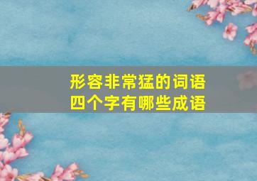 形容非常猛的词语四个字有哪些成语