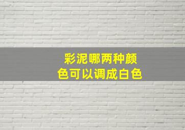 彩泥哪两种颜色可以调成白色