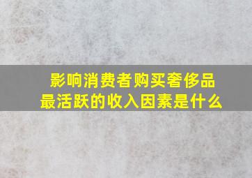 影响消费者购买奢侈品最活跃的收入因素是什么