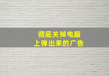 彻底关掉电脑上弹出来的广告