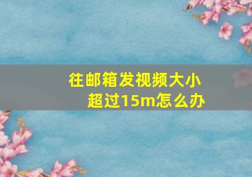 往邮箱发视频大小超过15m怎么办