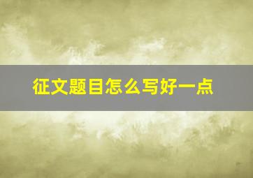 征文题目怎么写好一点