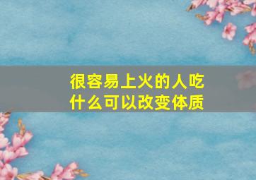 很容易上火的人吃什么可以改变体质