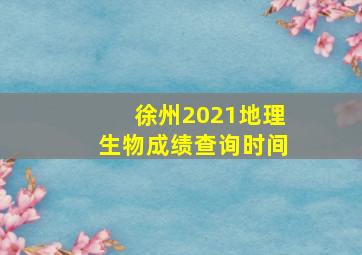 徐州2021地理生物成绩查询时间