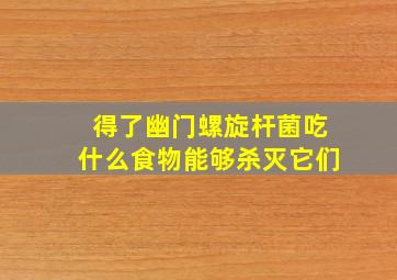 得了幽门螺旋杆菌吃什么食物能够杀灭它们