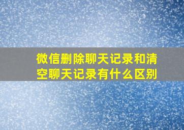 微信删除聊天记录和清空聊天记录有什么区别