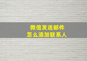 微信发送邮件怎么添加联系人