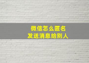 微信怎么匿名发送消息给别人