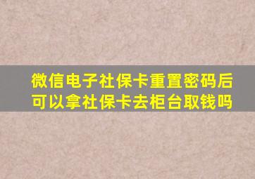 微信电子社保卡重置密码后可以拿社保卡去柜台取钱吗