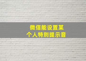 微信能设置某个人特别提示音