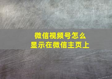 微信视频号怎么显示在微信主页上