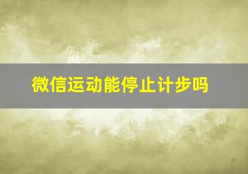 微信运动能停止计步吗