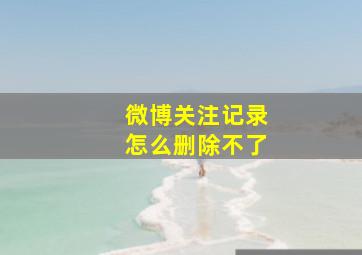 微博关注记录怎么删除不了