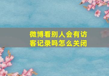 微博看别人会有访客记录吗怎么关闭