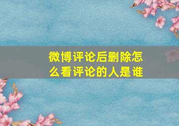 微博评论后删除怎么看评论的人是谁