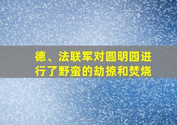 德、法联军对圆明园进行了野蛮的劫掠和焚烧