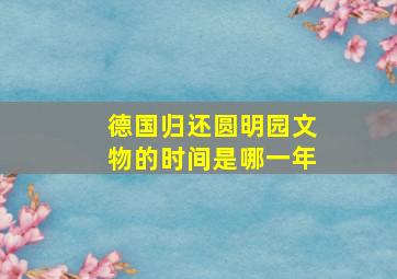 德国归还圆明园文物的时间是哪一年