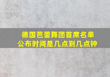 德国芭蕾舞团首席名单公布时间是几点到几点钟