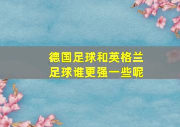 德国足球和英格兰足球谁更强一些呢