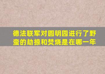 德法联军对圆明园进行了野蛮的劫掠和焚烧是在哪一年