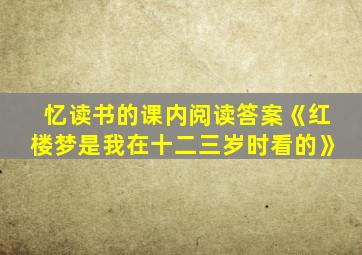 忆读书的课内阅读答案《红楼梦是我在十二三岁时看的》