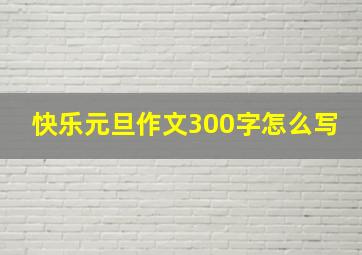 快乐元旦作文300字怎么写