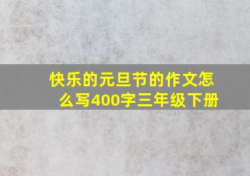 快乐的元旦节的作文怎么写400字三年级下册