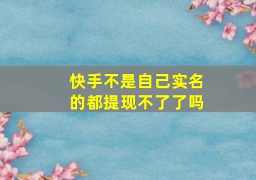 快手不是自己实名的都提现不了了吗